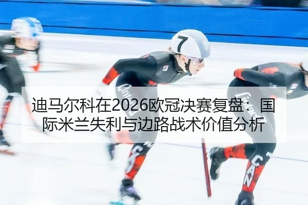 迪马尔科在2026欧冠决赛复盘：国际米兰失利与边路战术价值分析